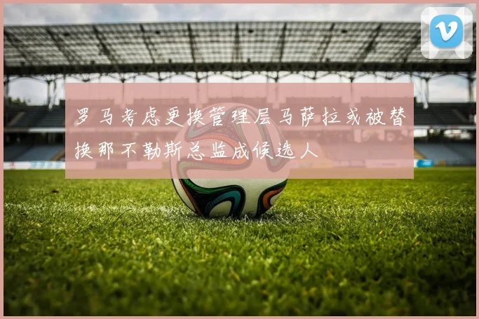 罗马考虑更换管理层马萨拉或被替换那不勒斯总监成候选人