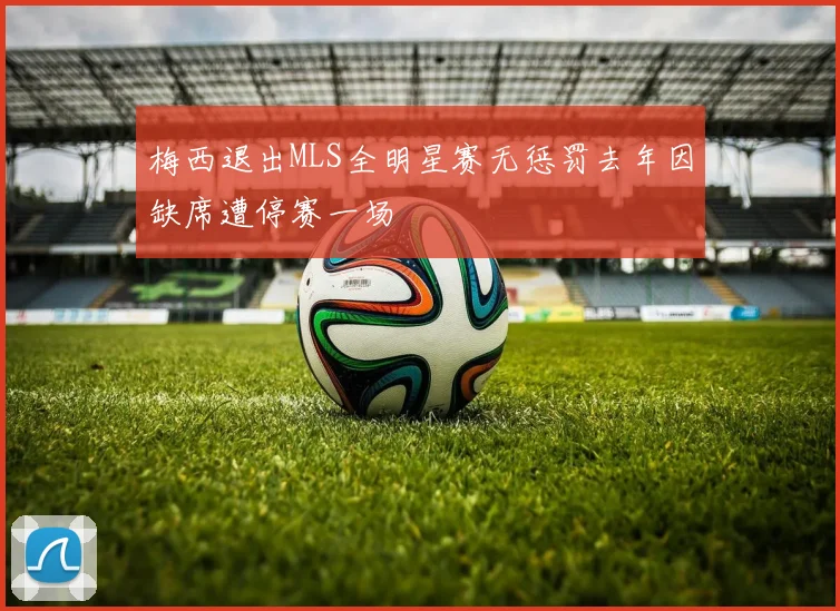 梅西退出MLS全明星赛无惩罚去年因缺席遭停赛一场